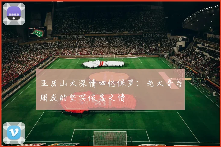 亚历山大深情回忆保罗：老大哥与朋友的坚实依靠之情
