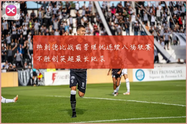 热刺德比战前景堪忧连续八场联赛不胜创英超最长纪录
