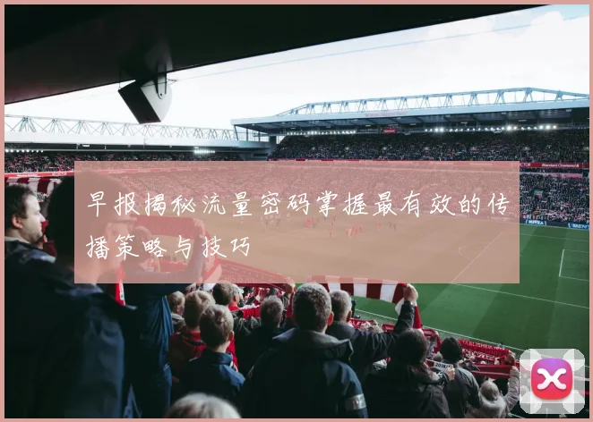 早报揭秘流量密码掌握最有效的传播策略与技巧