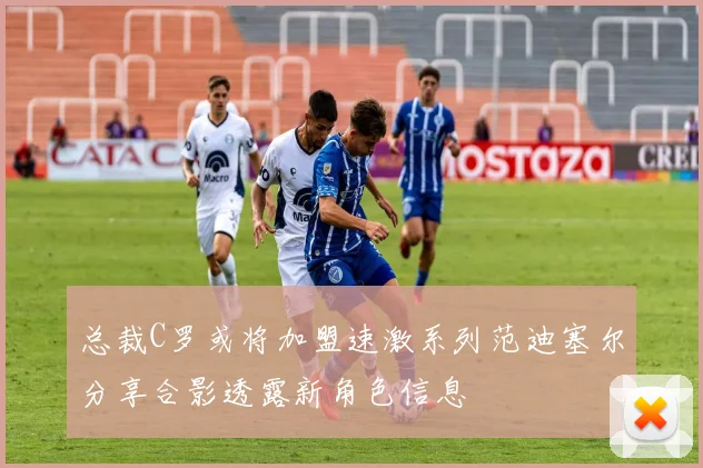 总裁C罗或将加盟速激系列范迪塞尔分享合影透露新角色信息