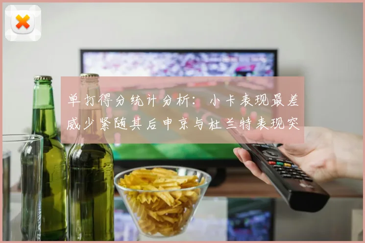 单打得分统计分析：小卡表现最差威少紧随其后申京与杜兰特表现突出