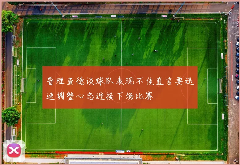 普理查德谈球队表现不佳直言要迅速调整心态迎接下场比赛