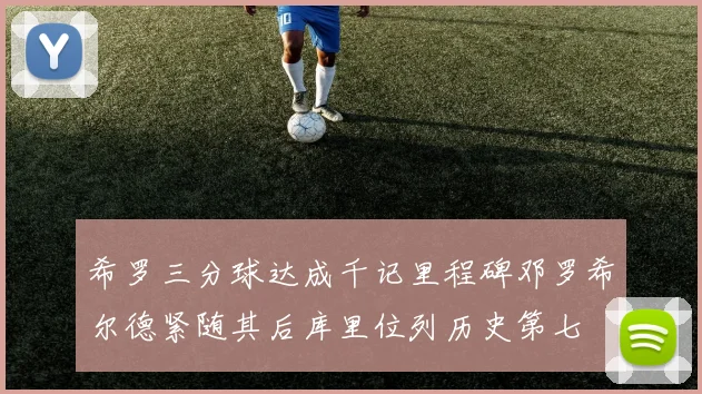 希罗三分球达成千记里程碑邓罗希尔德紧随其后库里位列历史第七