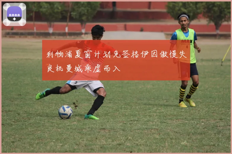 利物浦夏窗计划免签格伊因傲慢失良机曼城乘虚而入