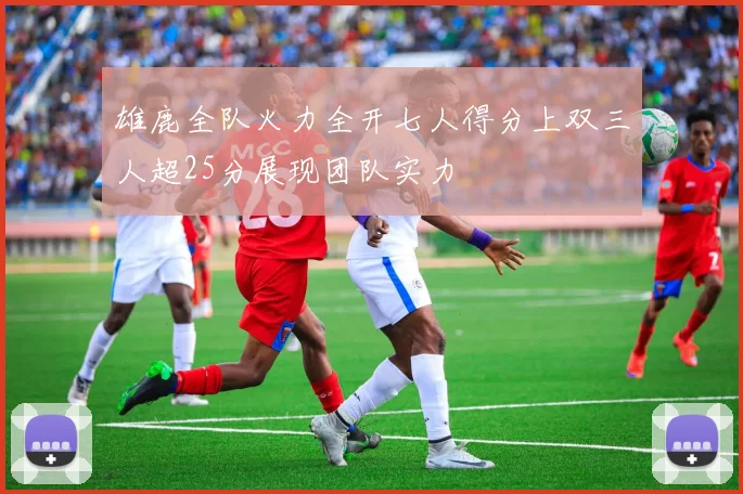 雄鹿全队火力全开七人得分上双三人超25分展现团队实力