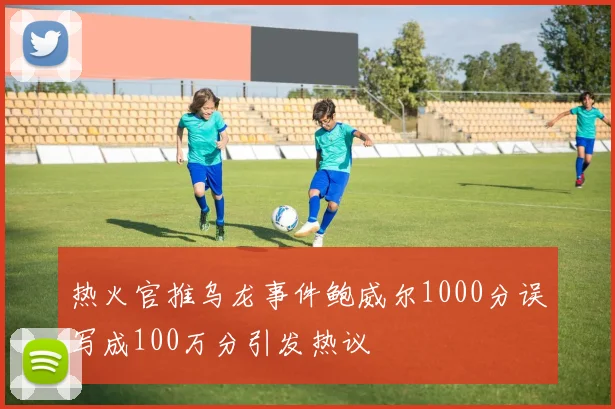 热火官推乌龙事件鲍威尔1000分误写成100万分引发热议