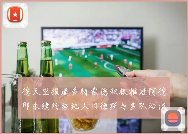德天空报道多特蒙德积极推进阿德耶米续约经纪人门德斯与多队洽谈