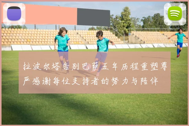 拉波尔塔告别巴萨五年历程重塑尊严感谢每位支持者的努力与陪伴