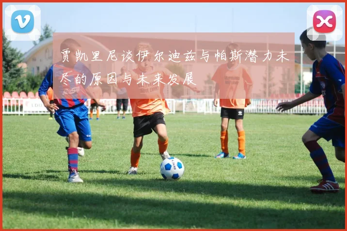 贾凯里尼谈伊尔迪兹与帕斯潜力未尽的原因与未来发展