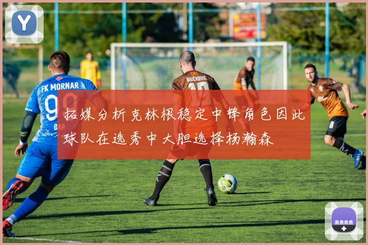 拓媒分析克林根稳定中锋角色因此球队在选秀中大胆选择杨瀚森