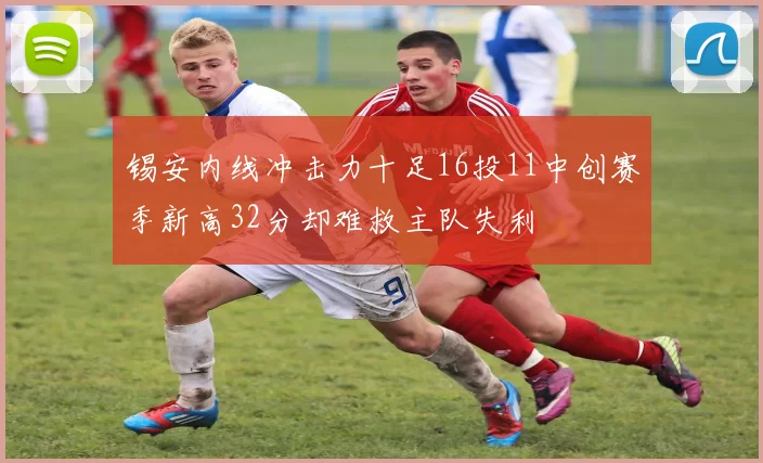 锡安内线冲击力十足16投11中创赛季新高32分却难救主队失利
