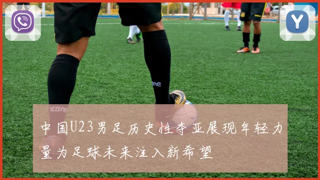 中国U23男足历史性夺亚展现年轻力量为足球未来注入新希望