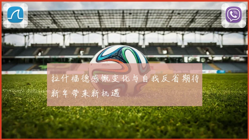 拉什福德感慨变化与自我反省期待新年带来新机遇