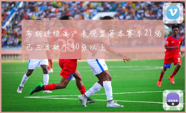 布朗连续高产表现显著本赛季21场已三度砍下40分以上