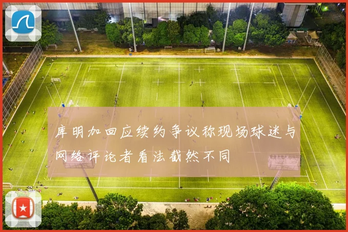 库明加回应续约争议称现场球迷与网络评论者看法截然不同