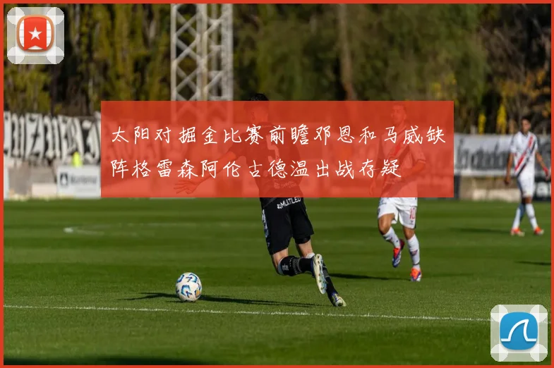 太阳对掘金比赛前瞻邓恩和马威缺阵格雷森阿伦古德温出战存疑