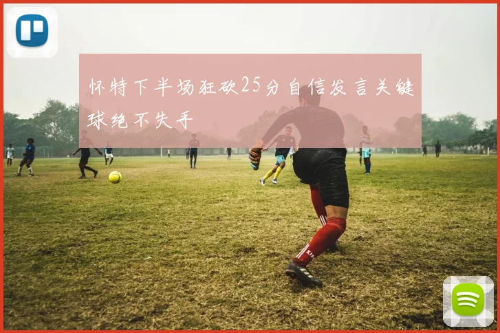 怀特下半场狂砍25分自信发言关键球绝不失手
