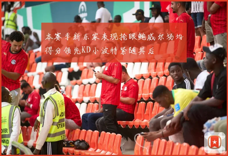 本赛季新东家表现抢眼鲍威尔场均得分领先KD小波特紧随其后