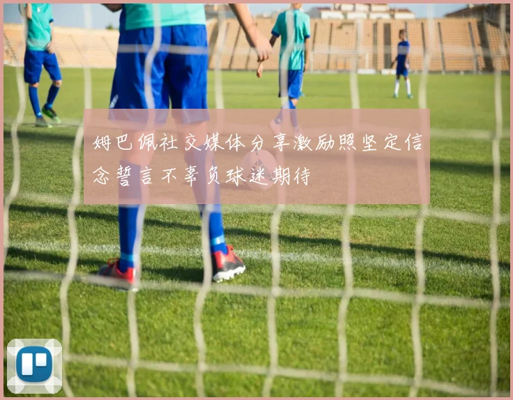姆巴佩社交媒体分享激励照坚定信念誓言不辜负球迷期待