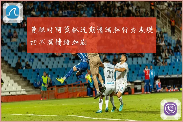 曼联对阿莫林近期情绪和行为表现的不满情绪加剧