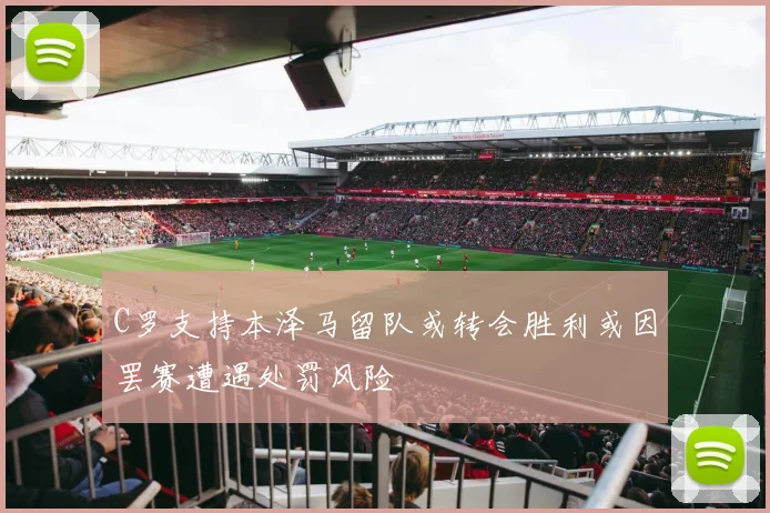 C罗支持本泽马留队或转会胜利或因罢赛遭遇处罚风险