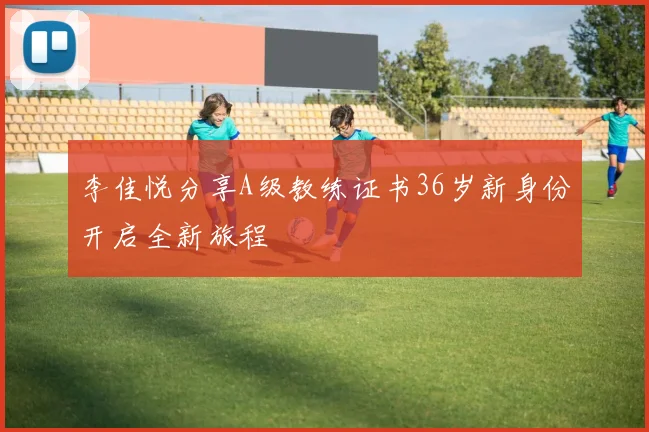 李佳悦分享A级教练证书36岁新身份开启全新旅程