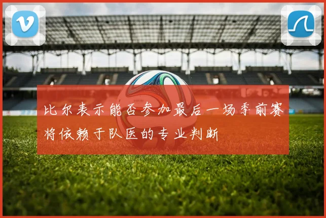 比尔表示能否参加最后一场季前赛将依赖于队医的专业判断