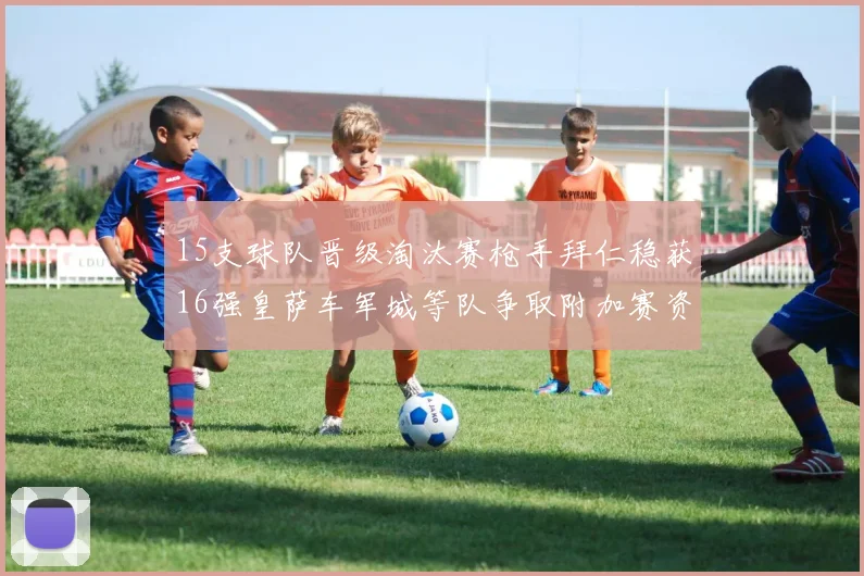 15支球队晋级淘汰赛枪手拜仁稳获16强皇萨车军城等队争取附加赛资格