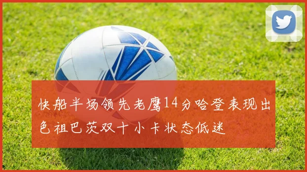 快船半场领先老鹰14分哈登表现出色祖巴茨双十小卡状态低迷