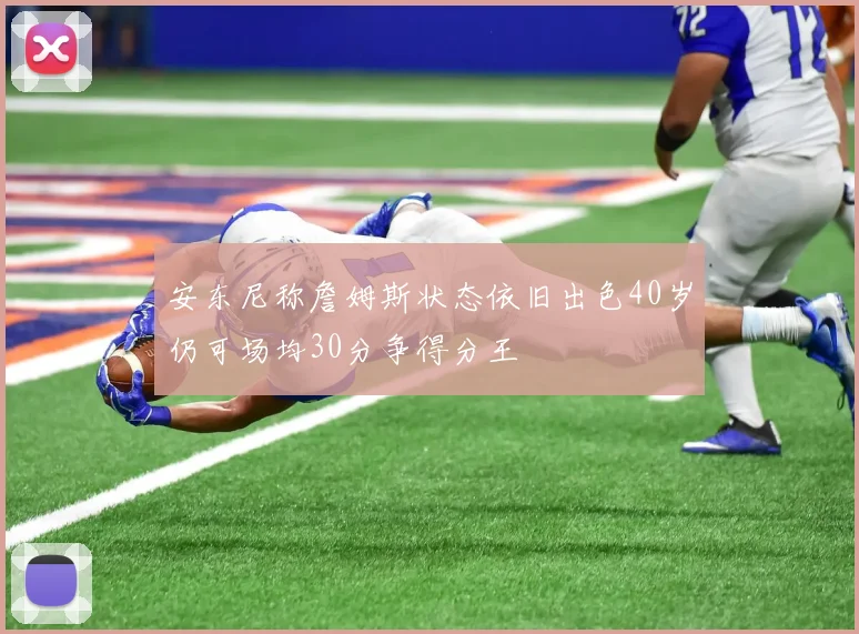 安东尼称詹姆斯状态依旧出色40岁仍可场均30分争得分王