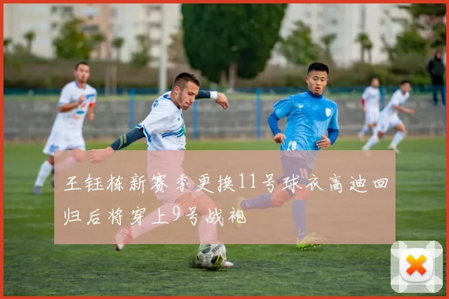 王钰栋新赛季更换11号球衣高迪回归后将穿上9号战袍