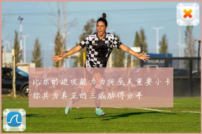 比尔的进攻能力为何至关重要小卡称其为真正的三威胁得分手
