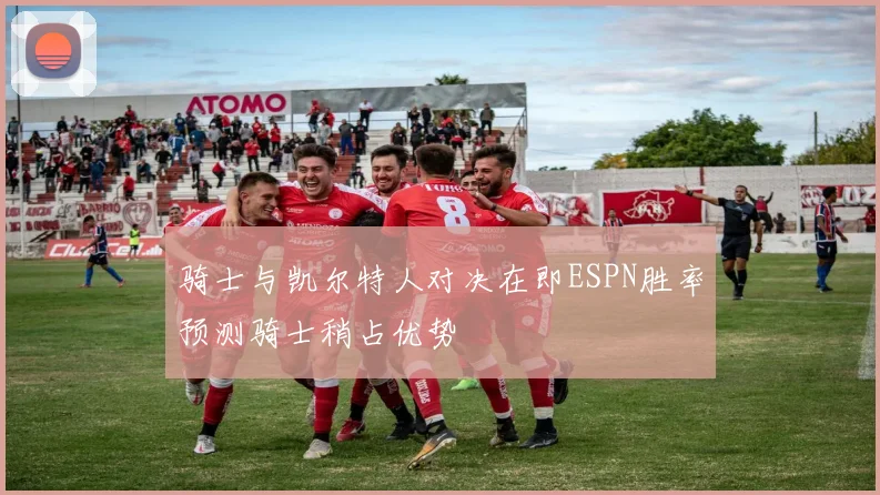 骑士与凯尔特人对决在即ESPN胜率预测骑士稍占优势