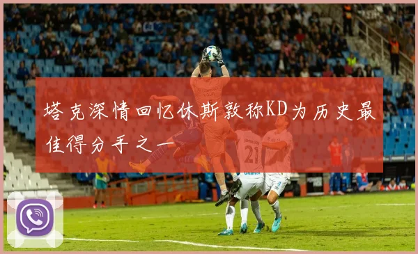 塔克深情回忆休斯敦称KD为历史最佳得分手之一