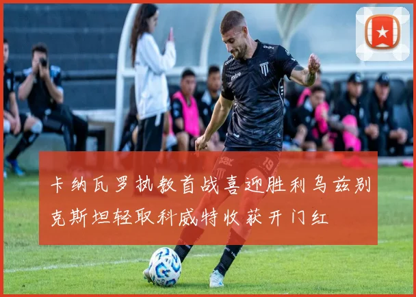 卡纳瓦罗执教首战喜迎胜利乌兹别克斯坦轻取科威特收获开门红