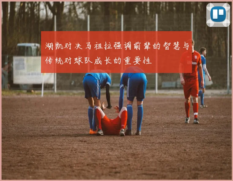 湖凯对决马祖拉强调前辈的智慧与传统对球队成长的重要性