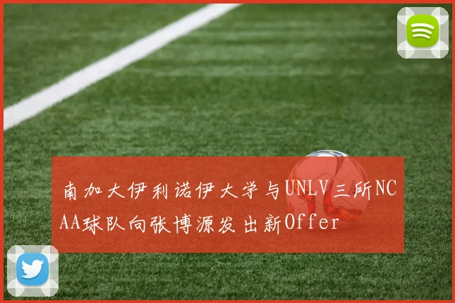 南加大伊利诺伊大学与UNLV三所NCAA球队向张博源发出新Offer