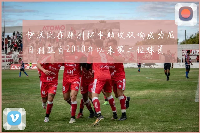 伊沃比在非洲杯中助攻双响成为尼日利亚自2010年以来第二位球员