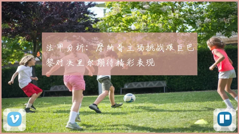 法甲分析：摩纳哥主场挑战艰巨巴黎对决里尔期待精彩表现