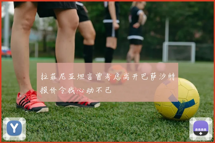 拉菲尼亚坦言曾考虑离开巴萨沙特报价令我心动不已