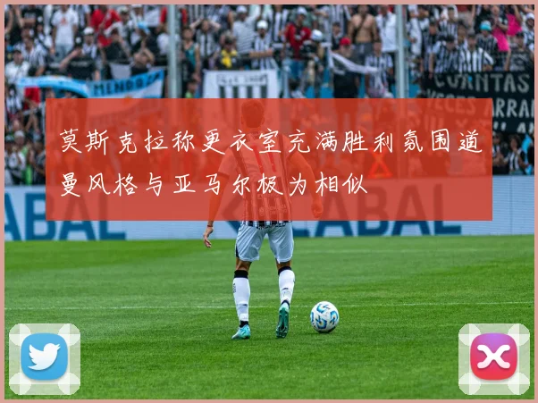 莫斯克拉称更衣室充满胜利氛围道曼风格与亚马尔极为相似