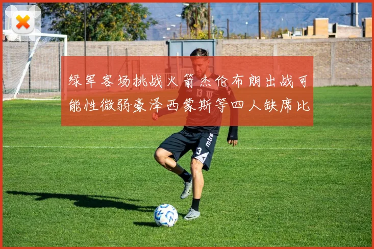 绿军客场挑战火箭杰伦布朗出战可能性微弱豪泽西蒙斯等四人缺席比赛