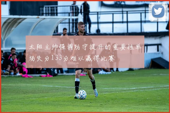 太阳主帅强调防守提升的重要性单场失分133分难以赢得比赛
