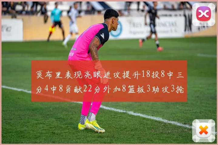 莫布里表现亮眼进攻提升18投8中三分4中8贡献22分外加8篮板3助攻3抢断