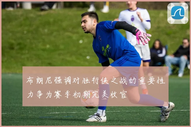 布朗尼强调对独行侠之战的重要性力争为赛季初期完美收官