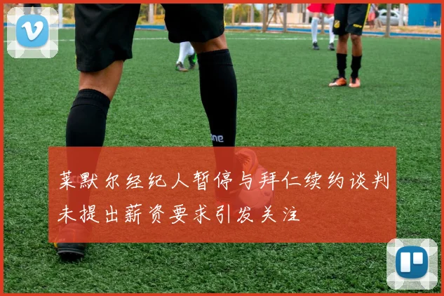 莱默尔经纪人暂停与拜仁续约谈判未提出薪资要求引发关注