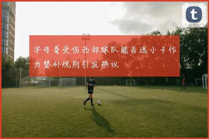 字母哥受伤西部球队能否选小卡作为替补规则引发热议